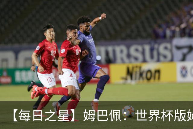 【每日之星】姆巴佩：世界杯版姆总大杀四方 超越吉鲁对望克洛泽