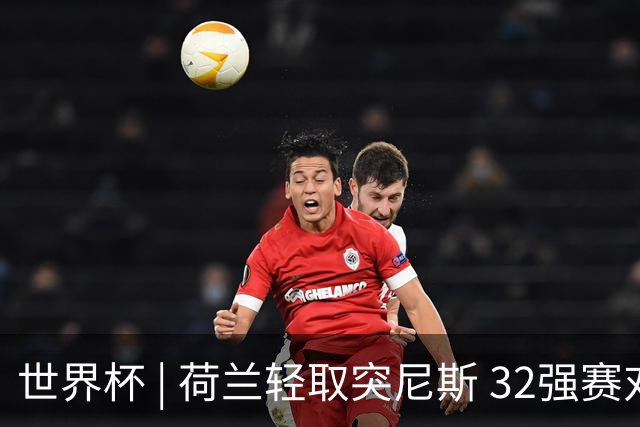 世界杯 | 荷兰轻取突尼斯 32强赛对阵摩洛哥
