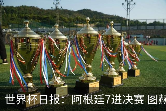 世界杯日报：阿根廷7进决赛 图赫尔将留任率队征战欧洲杯
