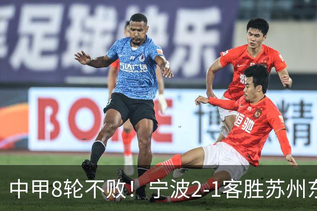中甲8轮不败！宁波2-1客胜苏州东吴 庞开元传射 东吴仍处降级区