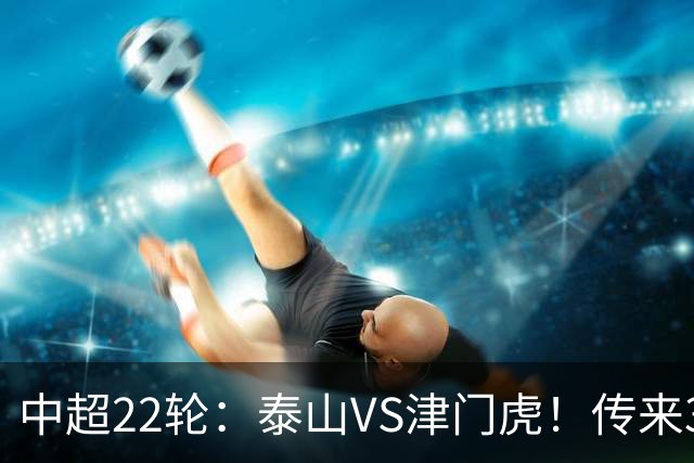中超22轮：泰山VS津门虎！传来3好2坏消息，津门虎有望拿下3分