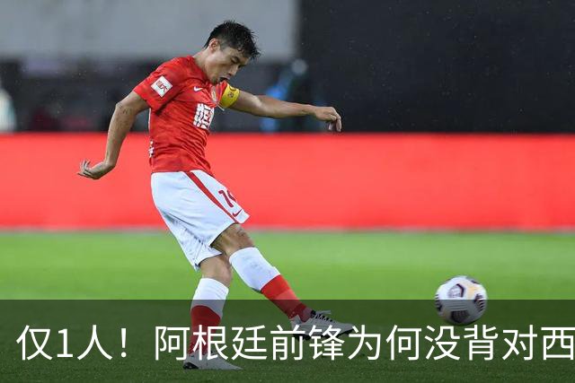 仅1人！阿根廷前锋为何没背对西班牙？234天前一幕 让他铭记一生