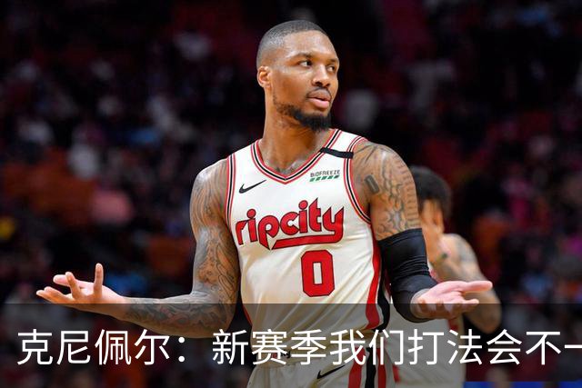 克尼佩尔：新赛季我们打法会不一样 但我很兴奋我们有一堆射手