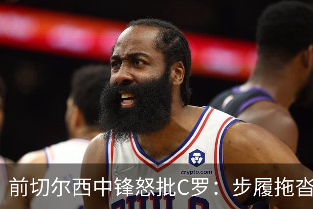 前切尔西中锋怒批C罗：步履拖沓像个老头，葡萄牙队友内心都恨他