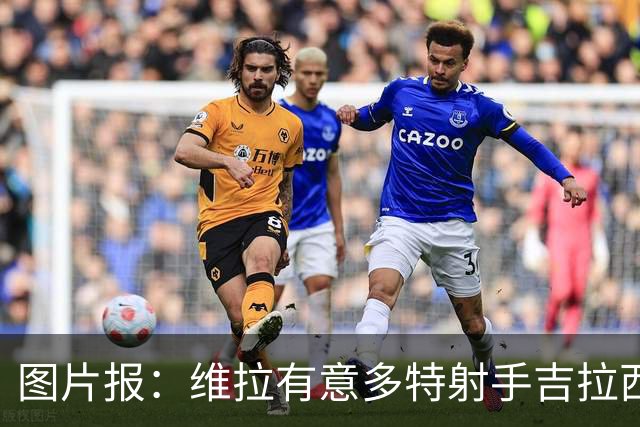 图片报：维拉有意多特射手吉拉西，但将面临费内巴切的竞争