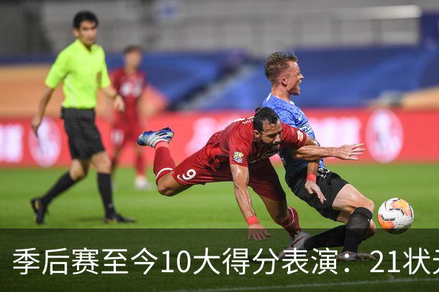 季后赛至今10大得分表演：21状元占3席 外星人41+24 米球半场39分