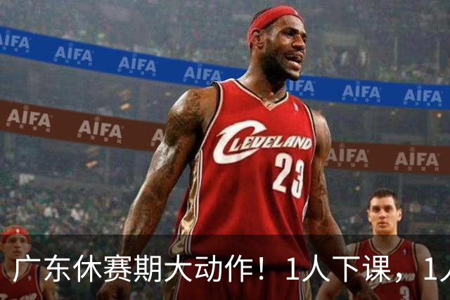 广东休赛期大动作！1人下课，1人离队，2人或被交易，还有2人敲定续约