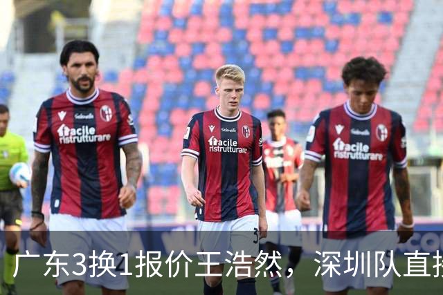 广东3换1报价王浩然，深圳队直接拒绝；江苏队连续补强冲季后赛