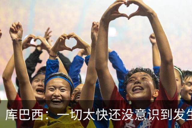 库巴西：一切太快还没意识到发生了啥；会永远记得决赛对梅西