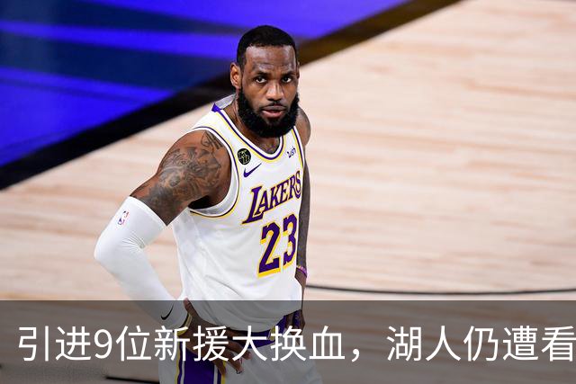 引进9位新援大换血，湖人仍遭看衰！美媒点破16+3阵容5大明显短板