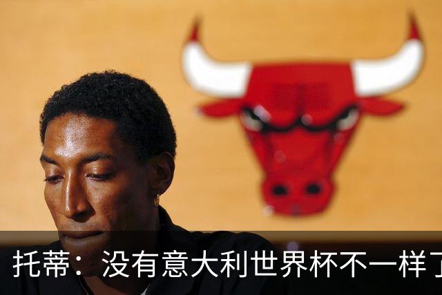 托蒂：没有意大利世界杯不一样了；米兰尤文挥霍机会帮罗马进欧冠