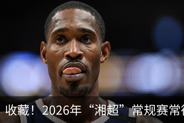 收藏！2026年“湘超”常规赛常德队完整赛程来了~