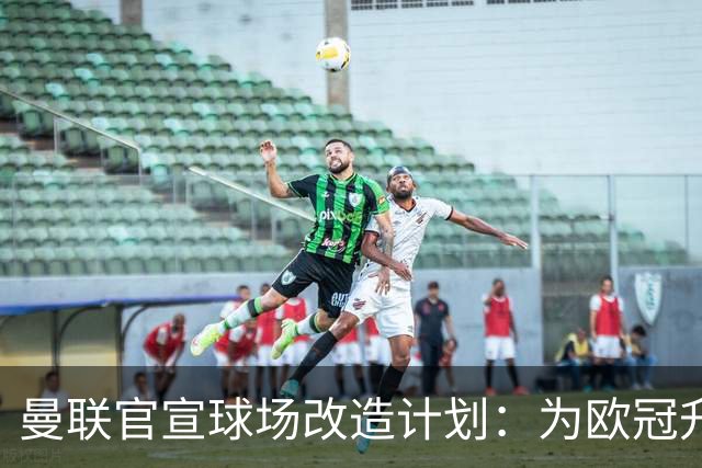 曼联官宣球场改造计划：为欧冠升级替补席并更换全新草皮