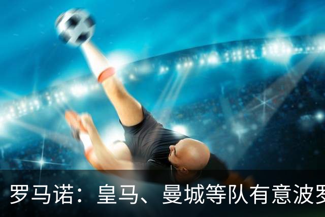 罗马诺：皇马、曼城等队有意波罗，但他接近就续约4年达成协议