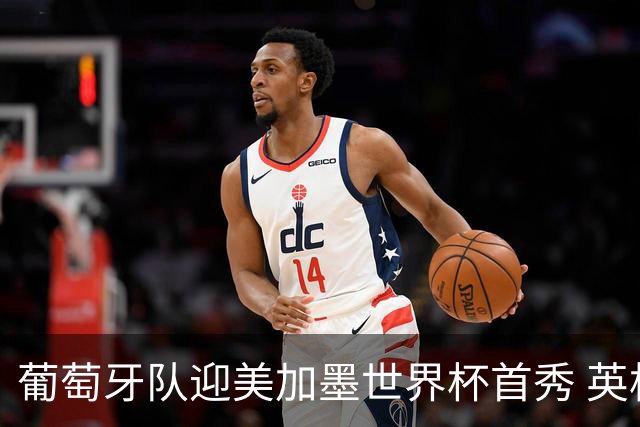 葡萄牙队迎美加墨世界杯首秀 英格兰对阵克罗地亚
