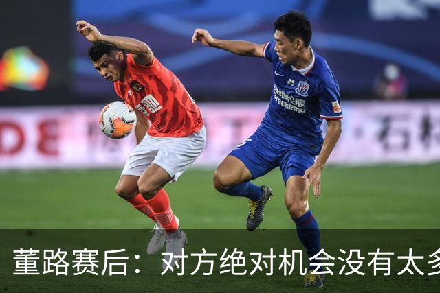董路赛后：对方绝对机会没有太多，一个我们后卫滑倒，一个是远射