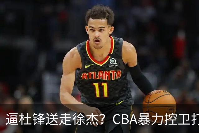 逼杜锋送走徐杰？CBA暴力控卫打出身价，这可是未来广东队老大！