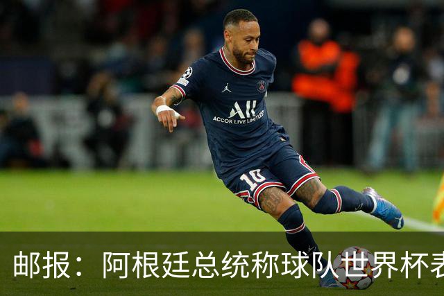 邮报：阿根廷总统称球队世界杯表现克制而卓越，赛后冲突可不体面