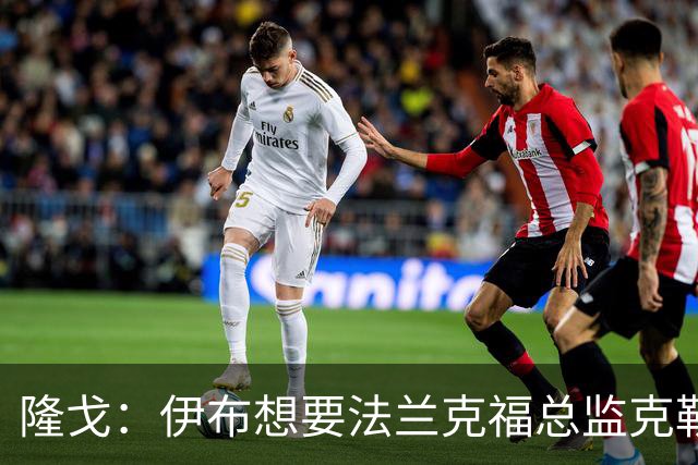 隆戈：伊布想要法兰克福总监克勒舍，后者没有朗尼克那么有控制欲