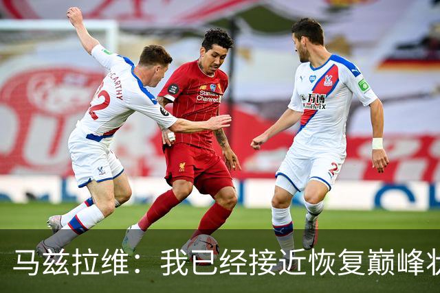 马兹拉维：我已经接近恢复巅峰状态；再次面对阿莫林会很开心
