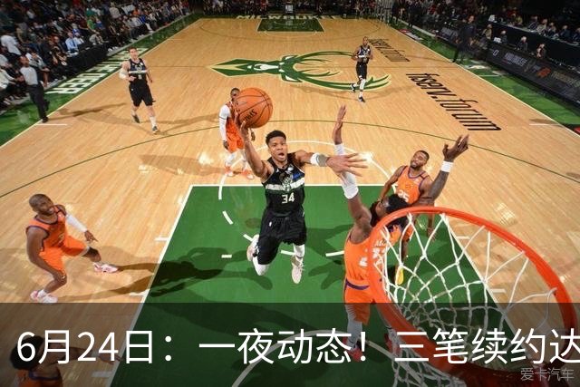 6月24日：一夜动态！三笔续约达成，湖人框定新目标，骑士又一人可交易