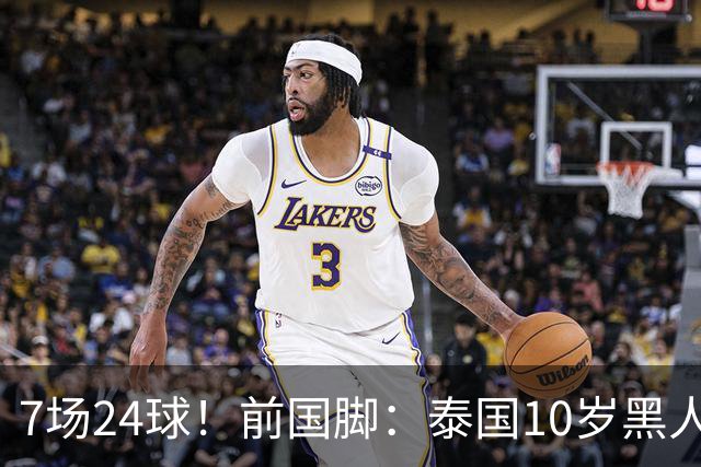 7场24球！前国脚：泰国10岁黑人可能年龄造假，姚明10岁啥身形？