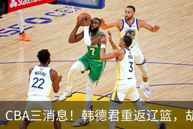CBA三消息！韩德君重返辽篮，胡金秋下家二选一，冠军后卫确定离队